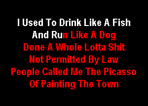 I Used To Drink Like A Fish
And Run Like A Dog
Done A Whole Lotta Shit
Not Permitted By Law

People Called Me The Picasso
0f Painting The Town