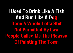 I Used To Drink Like A Fish
And Run Like A Dog
Done A Whole Lotta Shit
Not Permitted By Law

People Called Me The Picasso
0f Painting The Town