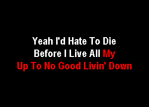 Yeah I'd Hate To Die
Before I Live All My

Up To No Good Liuin' Down