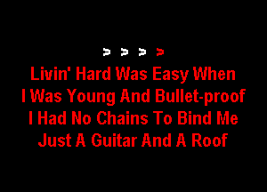 33213

Liuin' Hard Was Easy When

I Was Young And Bullet-proof
I Had No Chains To Bind Me
Just A Guitar And A Roof