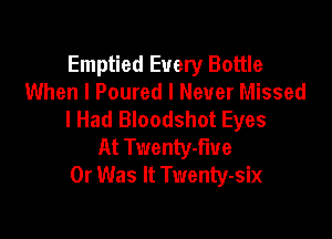 Emptied Every Bottle
When I Poured I Never Missed
I Had Bloodshot Eyes

At Tt'lennv-fiue
0r Was It Twenty-six