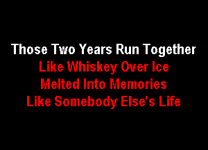 Those Two Years Run Together
Like Whiskey Over Ice

Melted Into Memories
Like Somebody Else's Life