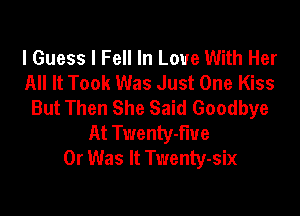 I Guess I Fell In Love With Her
All It Took Was Just One Kiss
But Then She Said Goodbye

At Tt'lennv-fiue
0r Was It Twenty-six