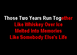 Those Two Years Run Together
Like Whiskey Over Ice

Melted Into Memories
Like Somebody Else's Life