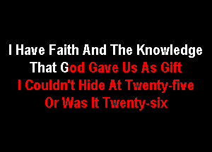 I Have Faith And The Knowledge
That God Gave Us As Gift

I Couldn't Hide At Twenty-fme
0r Was It Twenty-six