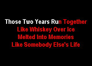 Those Two Years Run Together
Like Whiskey Over Ice

Melted Into Memories
Like Somebody Else's Life