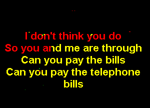 l don't think you do '
So you and me are through

Can you pay the bills
Can you pay the telephone
bills