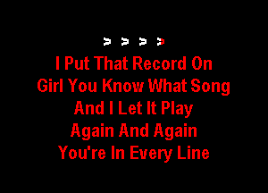 3333

I Put That Record On
Girl You Know What Song

And I Let It Play
Again And Again
You're In Every Line