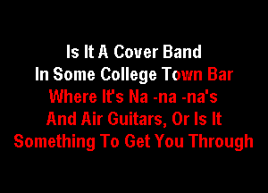 Is It A Cover Band
In Some College Town Bar

Where lfs Na -na -na's

And Air Guitars, Or Is It
Something To Get You Through