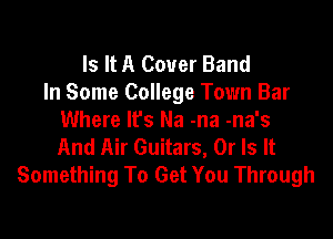 Is It A Cover Band
In Some College Town Bar

Where lfs Na -na -na's

And Air Guitars, Or Is It
Something To Get You Through