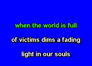 when the world is full

of victims dims a fading

light in our souls