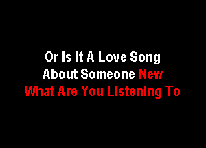 Or Is It A Love Song

About Someone New
What Are You Listening To