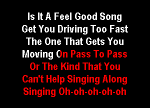 Is It A Feel Good Song
Get You Driving Too Fast
The One That Gets You
Moving On Pass To Pass
Or The Kind That You
Can't Help Singing Along
Singing Oh-oh-oh-oh-oh