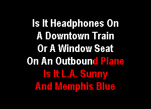 Is It Headphones On
A Downtown Train
Or A Window Seat

On An Outbound Plane
Is It LA. Sunny
And Memphis Blue