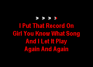 33213

I Put That Record On
Girl You Know What Song

And I Let It Play
Again And Again