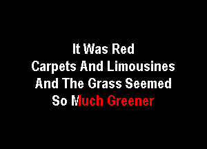 It Was Red
Carpets And Limousines

And The Grass Seemed
So Much Greener