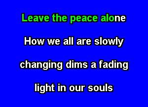 Leave the peace alone

How we all are slowly

changing dims a fading

light in our souls