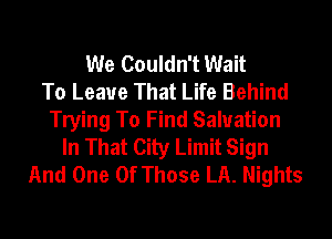 We Couldn't Wait
To Leave That Life Behind
Trying To Find Salvation
In That City Limit Sign
And One Of Those LA. Nights
