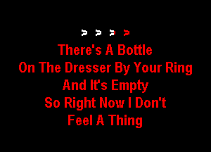 3333

There's A Bottle
On The Dresser By Your Ring

And lfs Empty
So Right Now I Don't
Feel A Thing