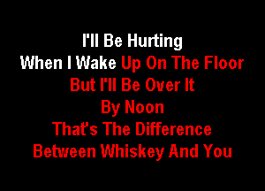 I'll Be Hurting
When I Wake Up On The Floor
But I'll Be Over It

By Noon
That's The Difference
Between Whiskey And You