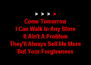 3333

Come Tomorrow
I Can Walk In Any Store

It Ain't A Problem
They'll Always Sell Me More
But Your Forgiveness