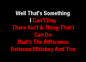 Well Thafs Something
I Can't Buy
There Ain't A Thing That I

Can Do
That's The Difference
Between Whiskey And You