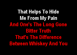 That Helps To Hide
Me From My Pain
And One's The Long Gone

Bitter Truth
That's The Difference
Between Whiskey And You