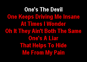 One's The Devil
One Keeps Driving Me Insane
At Times I Wonder
0h It They Ain't Both The Same
One's A Liar
That Helps To Hide
Me From My Pain