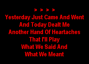 3333

Yesterday Just Came And Went
And Today Dealt Me
Another Hand Of Heartaches
That I'll Play
What We Said And
What We Meant