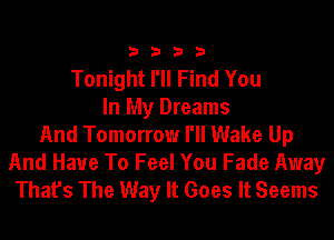 3333

Tonight I'll Find You
In My Dreams
And Tomorrow I'll Wake Up

And Have To Feel You Fade Away
That's The Way It Goes It Seems