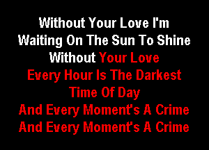 Without Your Love I'm
Waiting On The Sun To Shine
Without Your Love
Every Hour Is The Darkest
Time Of Day
And Every Moment's A Crime
And Every Moment's A Crime