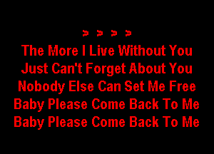 3333

The More I Live Without You

Just Can't Forget About You
Nobody Else Can Set Me Free
Baby Please Come Back To Me
Baby Please Come Back To Me