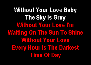 Without Your Love Baby
The Sky Is Grey
Without Your Love I'm
Waiting On The Sun To Shine
Without Your Love
Every Hour Is The Darkest
Time Of Day