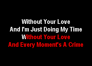 Without Your Love
And I'm Just Doing My Time

Without Your Love
And Every Moment's A Crime