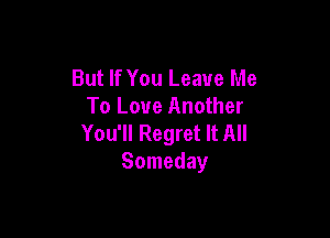 But If You Leave Me
To Love Another

You'll Regret It All
Someday