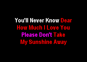 You'll Never Know Dear
How Much I Love You

Please Don't Take
My Sunshine Away