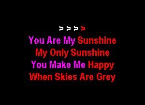 3333

You Are My Sunshine

My Only Sunshine
You Make Me Happy
When Skies Are Grey