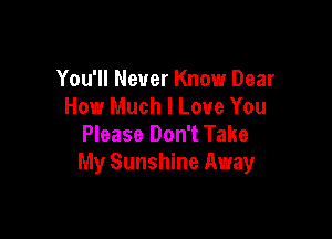 You'll Never Know Dear
How Much I Love You

Please Don't Take
My Sunshine Away