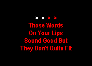 3333

Those Words

On Your Lips
Sound Good But
They Don't Quite Fit