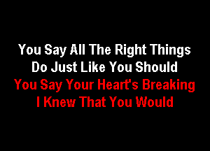 You Say All The Right Things
Do Just Like You Should

You Say Your Hearfs Breaking
I Knew That You Would