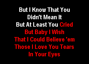 But I Know That You
Didn't Mean It
But At Least You Cried
But Baby I Wish

That I Could Believe 'em
Those I Love You Tears
In Your Eyes