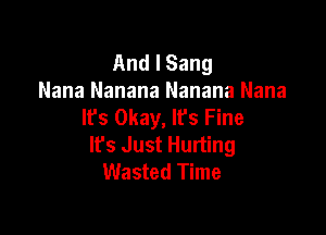 And I Sang
Nana Nanana Nanana Nana
lfs Okay, It's Fine

Ifs Just Hurting
Wasted Time