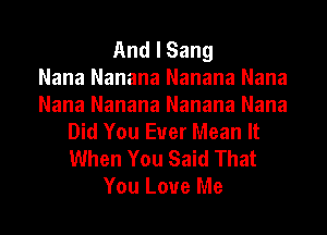 And I Sang
Nana Nanana Nanana Nana
Nana Nanana Nanana Nana
Did You Ever Mean It
When You Said That
You Love Me
