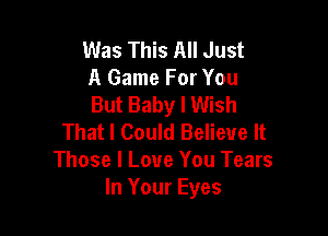 Was This All Just
A Game For You
But Baby I Wish

That I Could Believe It
Those I Love You Tears
In Your Eyes