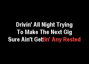 Drivin' All Night Trying
To Make The Next Gig

Sure Ain't Gettin' Any Rested