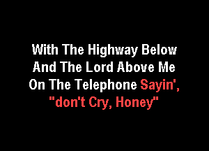 With The Highway Below
And The Lord Above Me

On The Telephone Sayin',
don't Cry, Honey