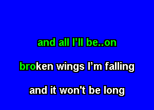 and all Pll be..on

broken wings Pm falling

and it won't be long