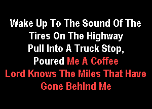 Wake Up To The Sound Of The
Tires On The Highway
Pull Into A Truck Stop,
Poured Me A Coffee
Lord Knows The Miles That Have
Gone Behind Me