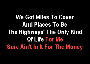 We Got Miles To Cover
And Places To Be
The Highways' The Only Kind

Of Life For Me
Sure Ain't In It For The Money