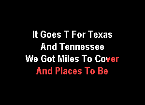 It Goes T For Texas
And Tennessee

We Got Miles To Cover
And Places To Be